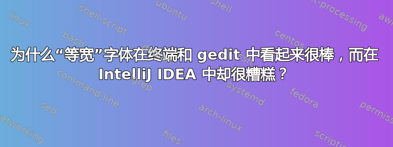 为什么“等宽”字体在终端和 gedit 中看起来很棒，而在 IntelliJ IDEA 中却很糟糕？