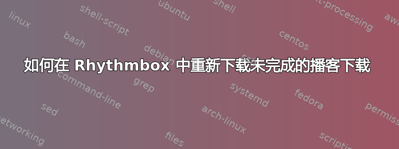 如何在 Rhythmbox 中重新下载未完成的播客下载