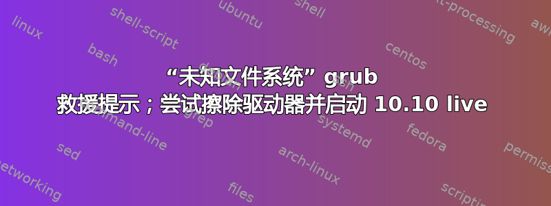 “未知文件系统” grub 救援提示；尝试擦除驱动器并启动 10.10 live