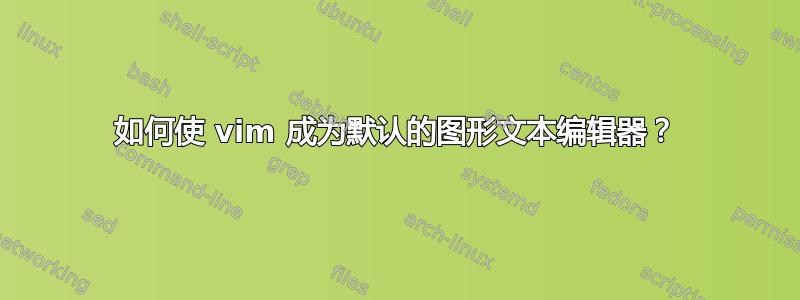 如何使 vim 成为默认的图形文本编辑器？