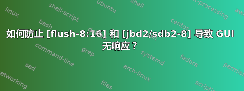 如何防止 [flush-8:16] 和 [jbd2/sdb2-8] 导致 GUI 无响应？