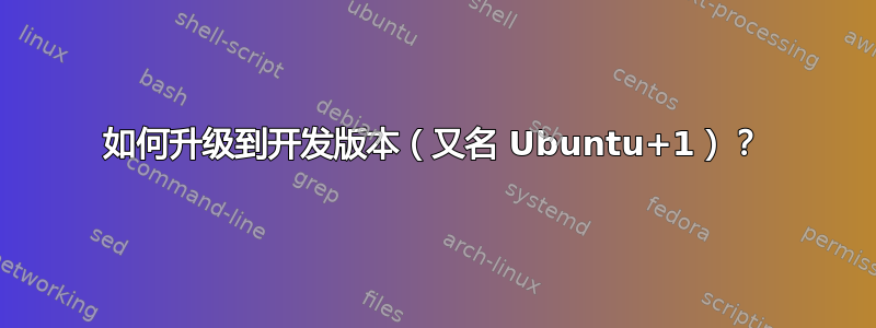 如何升级到开发版本（又名 Ubuntu+1）？