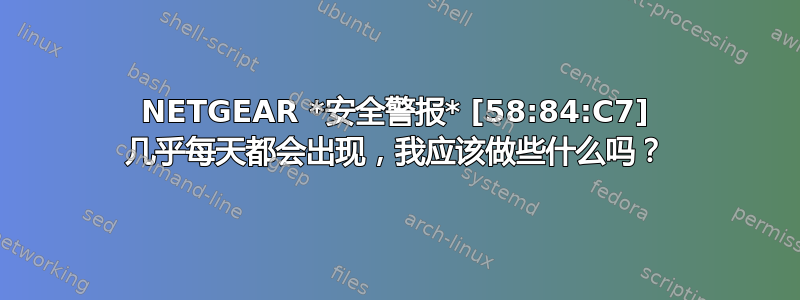 NETGEAR *安全警报* [58:84:C7] 几乎每天都会出现，我应该做些什么吗？