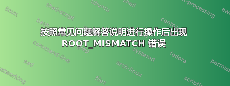 按照常见问题解答说明进行操作后出现 ROOT_MISMATCH 错误