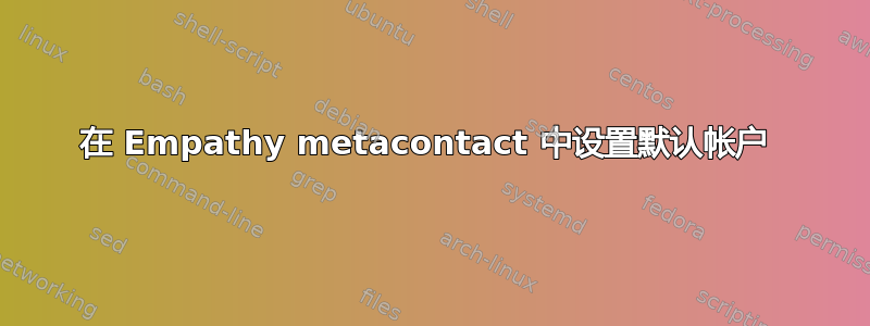 在 Empathy metacontact 中设置默认帐户 