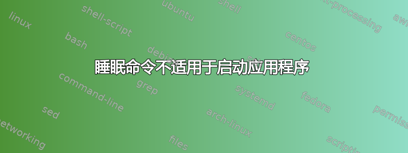 睡眠命令不适用于启动应用程序