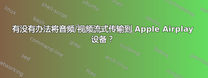 有没有办法将音频/视频流式传输到 Apple Airplay 设备？