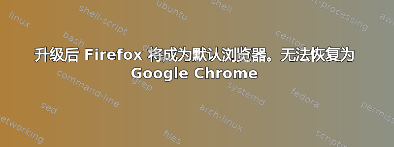 升级后 Firefox 将成为默认浏览器。无法恢复为 Google Chrome