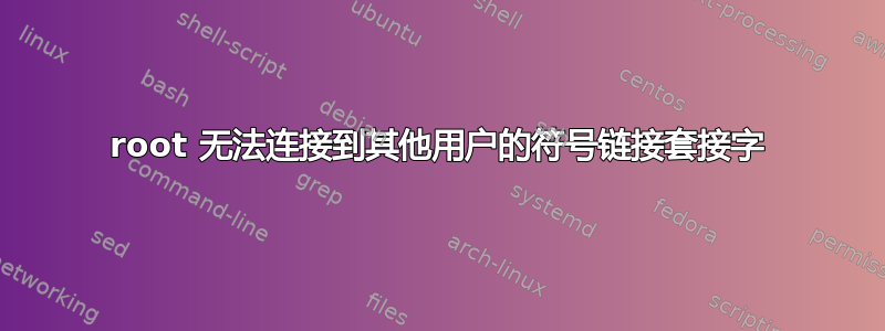 root 无法连接到其他用户的符号链接套接字