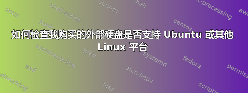 如何检查我购买的外部硬盘是否支持 Ubuntu 或其他 Linux 平台