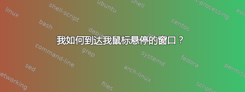 我如何到达我鼠标悬停的窗口？