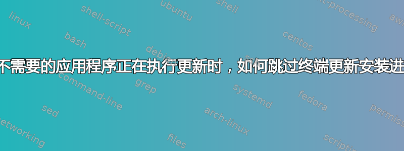 当不需要的应用程序正在执行更新时，如何跳过终端更新安装进度