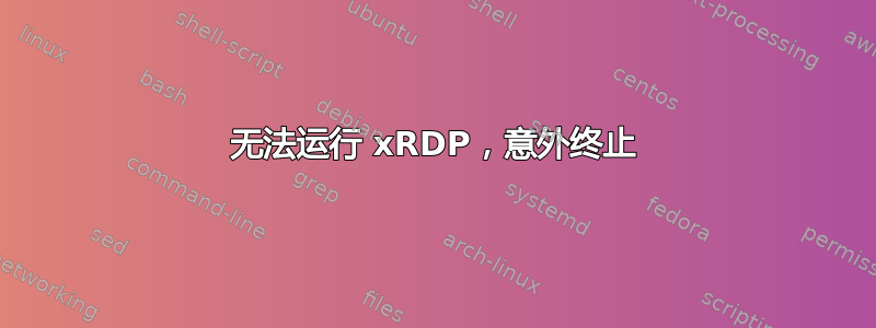 无法运行 xRDP，意外终止