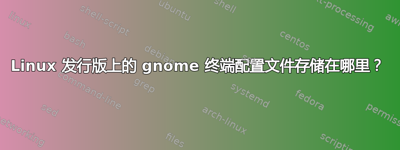 Linux 发行版上的 gnome 终端配置文件存储在哪里？