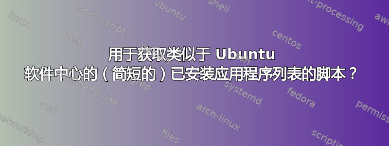 用于获取类似于 Ubuntu 软件中心的（简短的）已安装应用程序列表的脚本？