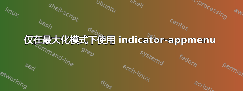 仅在最大化模式下使用 indicator-appmenu