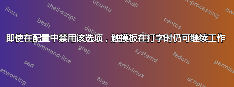 即使在配置中禁用该选项，触摸板在打字时仍可继续工作