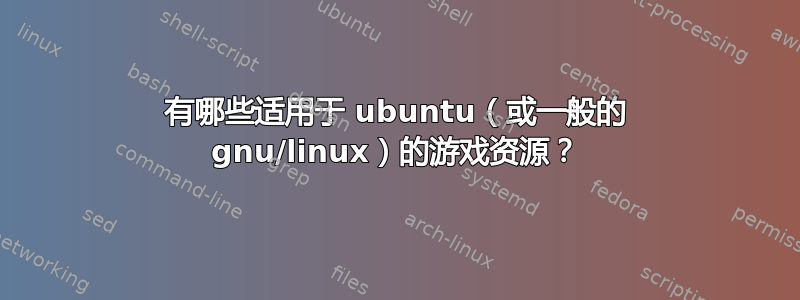 有哪些适用于 ubuntu（或一般的 gnu/linux）的游戏资源？