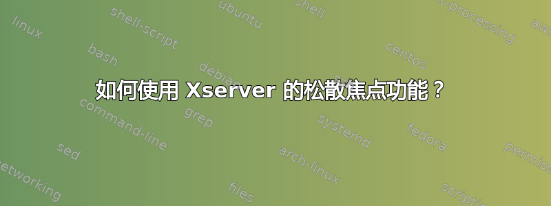 如何使用 Xserver 的松散焦点功能？