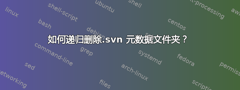 如何递归删除.svn 元数据文件夹？