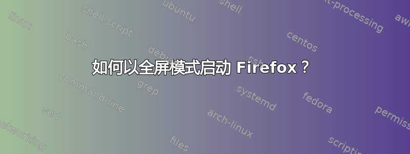 如何以全屏模式启动 Firefox？