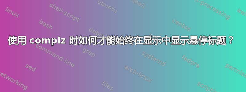 使用 compiz 时如何才能始终在显示中显示悬停标题？