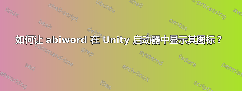 如何让 abiword 在 Unity 启动器中显示其图标？