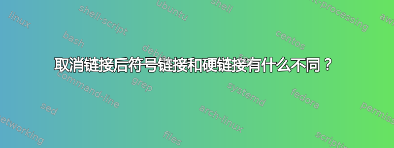 取消链接后符号链接和硬链接有什么不同？