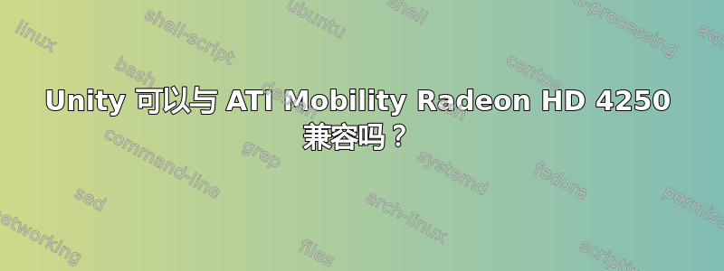 Unity 可以与 ATI Mobility Radeon HD 4250 兼容吗？