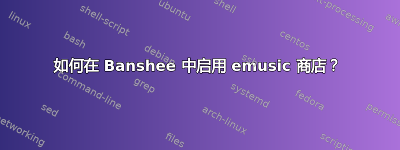 如何在 Banshee 中启用 emusic 商店？