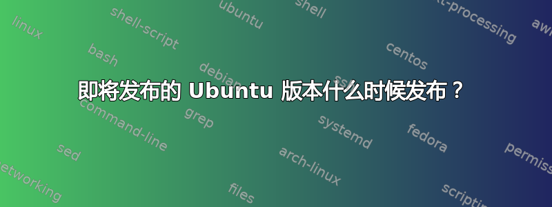 即将发布的 Ubuntu 版本什么时候发布？