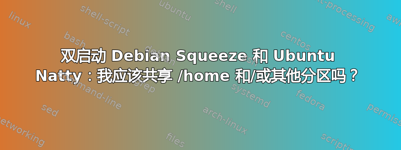 双启动 Debian Squeeze 和 Ubuntu Natty：我应该共享 /home 和/或其他分区吗？