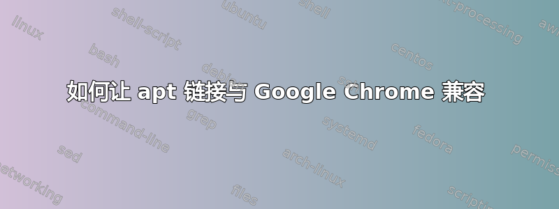 如何让 apt 链接与 Google Chrome 兼容