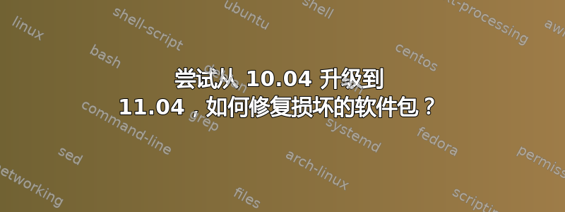 尝试从 10.04 升级到 11.04，如何修复损坏的软件包？