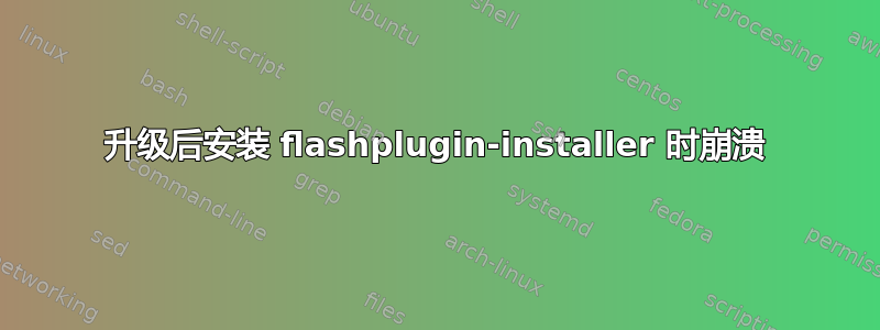 升级后安装 flashplugin-installer 时崩溃