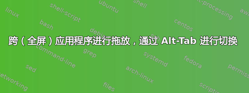 跨（全屏）应用程序进行拖放，通过 Alt-Tab 进行切换