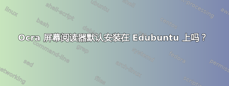 Ocra 屏幕阅读器默认安装在 Edubuntu 上吗？