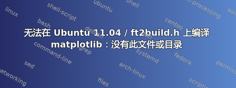 无法在 Ubuntu 11.04 / ft2build.h 上编译 matplotlib：没有此文件或目录