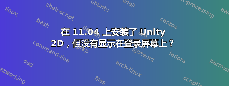 在 11.04 上安装了 Unity 2D，但没有显示在登录屏幕上？