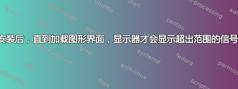 安装后，直到加载图形界面，显示器才会显示超出范围的信号