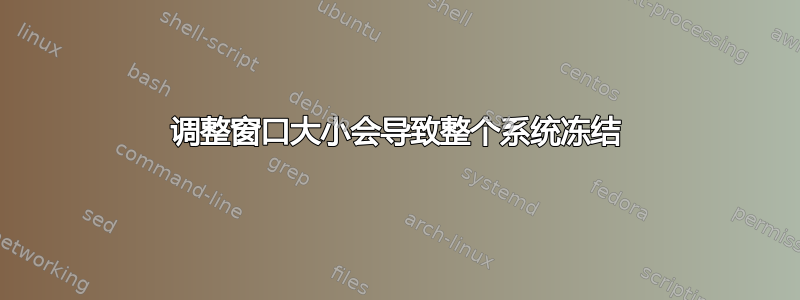 调整窗口大小会导致整个系统冻结