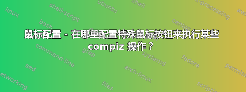 鼠标配置 - 在哪里配置特殊鼠标按钮来执行某些 compiz 操作？