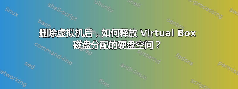 删除虚拟机后，如何释放 Virtual Box 磁盘分配的硬盘空间？