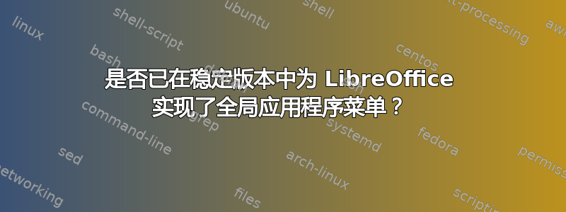 是否已在稳定版本中为 LibreOffice 实现了全局应用程序菜单？