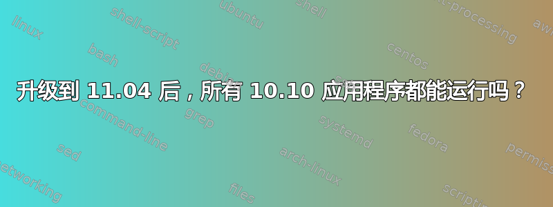 升级到 11.04 后，所有 10.10 应用程序都能运行吗？