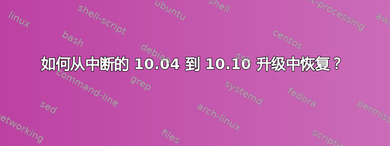 如何从中断的 10.04 到 10.10 升级中恢复？