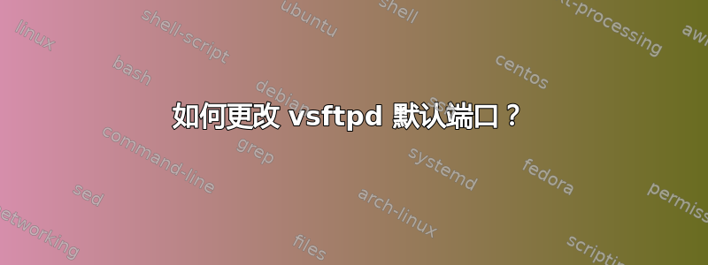 如何更改 vsftpd 默认端口？