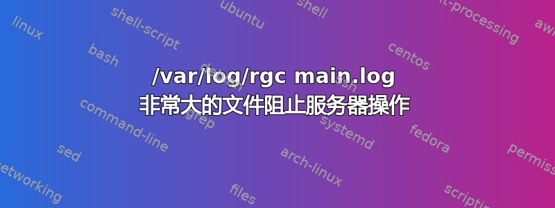 /var/log/rgc main.log 非常大的文件阻止服务器操作