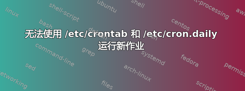 无法使用 /etc/crontab 和 /etc/cron.daily 运行新作业