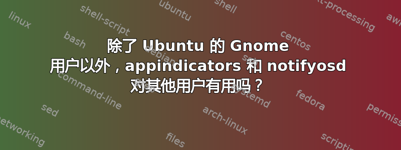 除了 Ubuntu 的 Gnome 用户以外，appindicators 和 notifyosd 对其他用户有用吗？